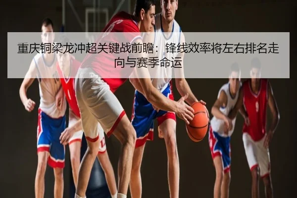 重庆铜梁龙冲超关键战前瞻：锋线效率将左右排名走向与赛季命运
