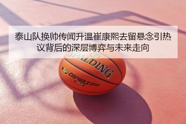 泰山队换帅传闻升温崔康熙去留悬念引热议背后的深层博弈与未来走向