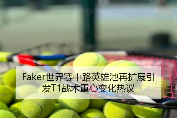 Faker世界赛中路英雄池再扩展引发T1战术重心变化热议