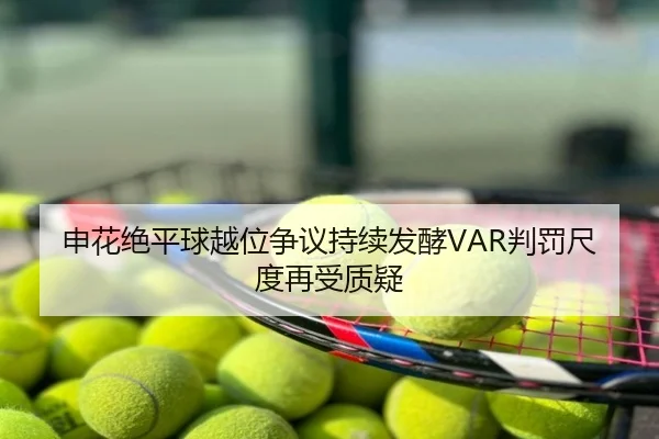 申花绝平球越位争议持续发酵VAR判罚尺度再受质疑